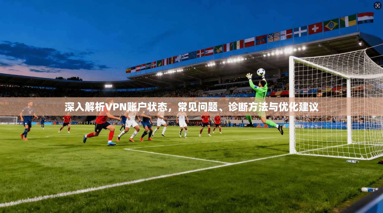 深入解析VPN账户状态，常见问题、诊断方法与优化建议
