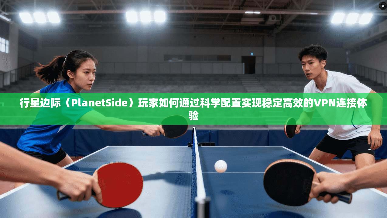 行星边际（PlanetSide）玩家如何通过科学配置实现稳定高效的VPN连接体验