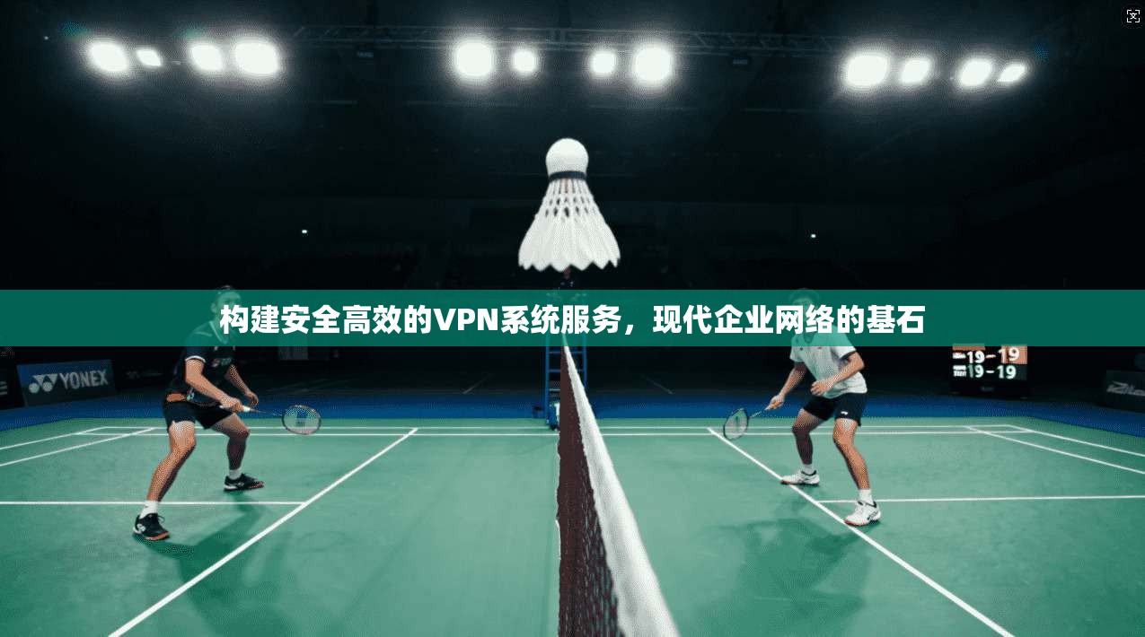 构建安全高效的VPN系统服务,现代企业网络的基石 构建安全高效的VPN系统服务,现代企业网络的基石