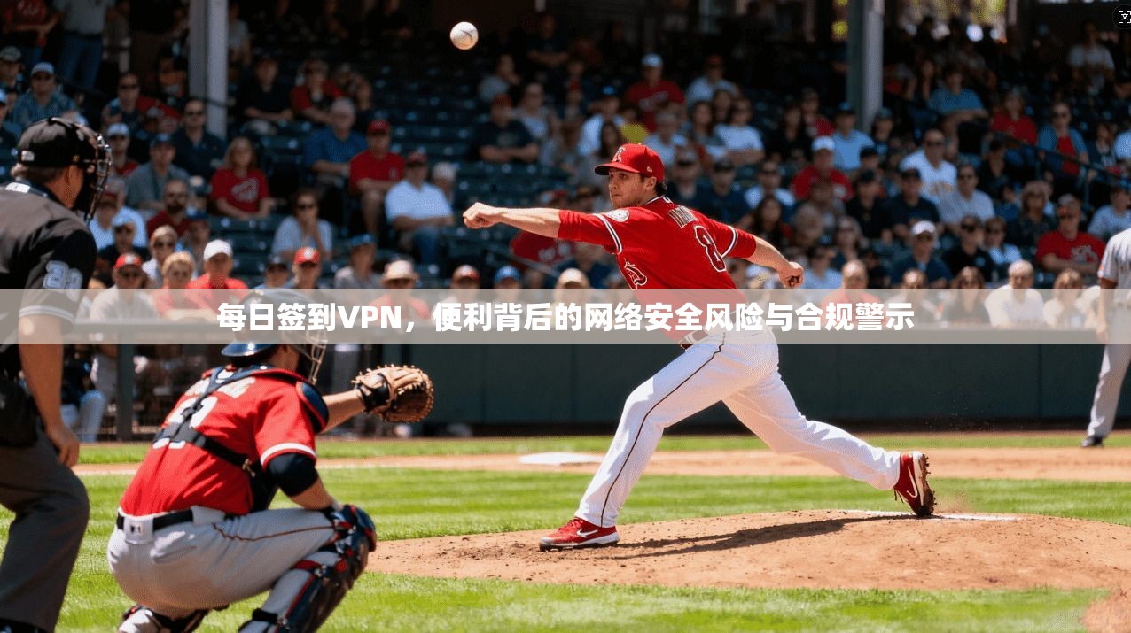 每日签到VPN，便利背后的网络安全风险与合规警示