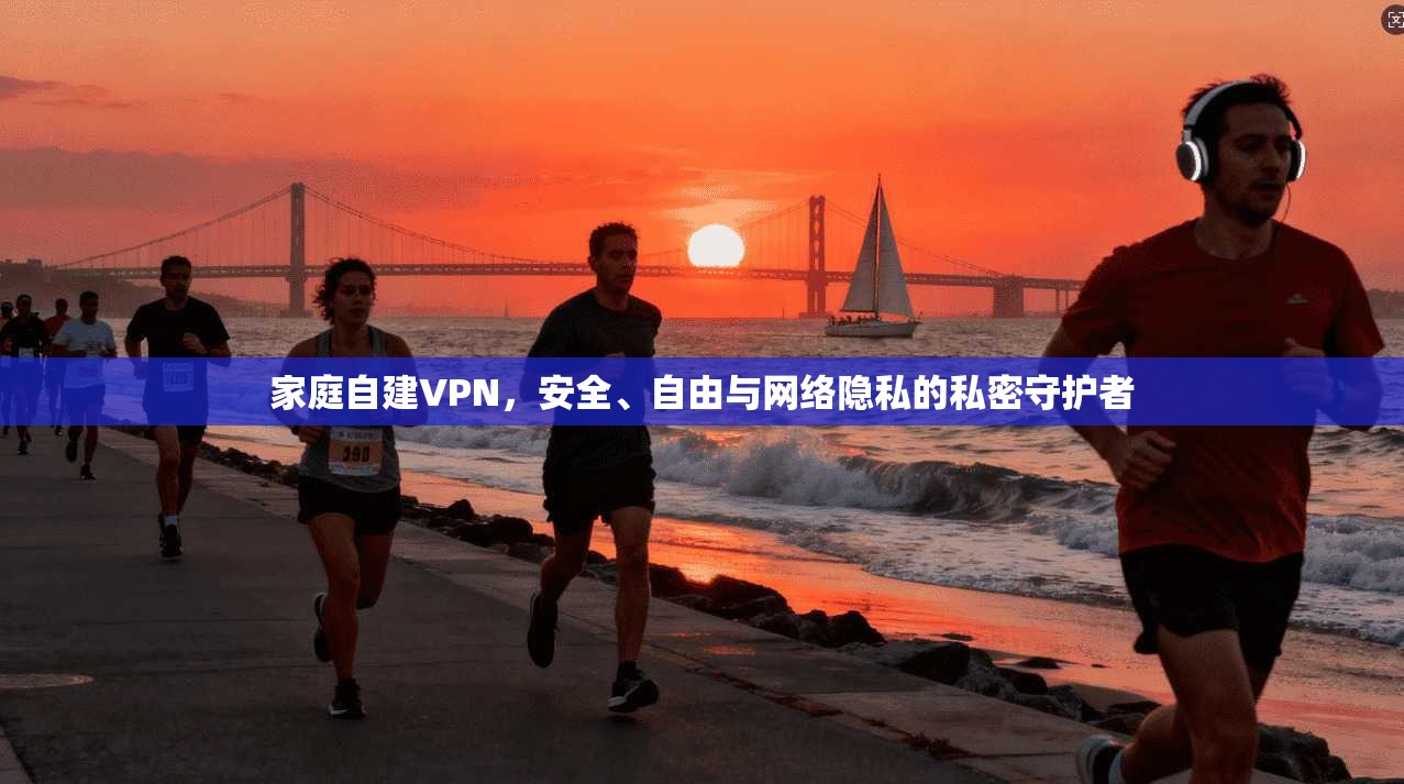 家庭自建VPN，安全、自由与网络隐私的私密守护者