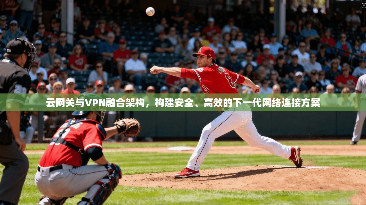 云网关与VPN融合架构，构建安全、高效的下一代网络连接方案