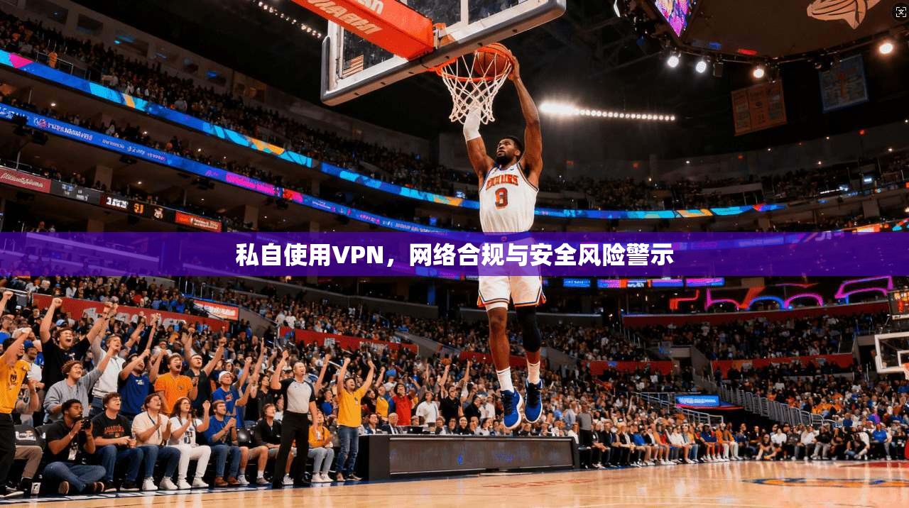 私自使用VPN，网络合规与安全风险警示