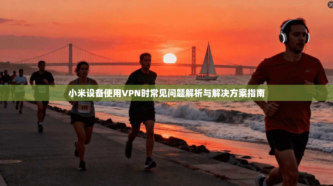 小米设备使用VPN时常见问题解析与解决方案指南
