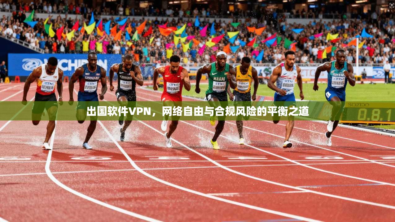 出国软件VPN，网络自由与合规风险的平衡之道