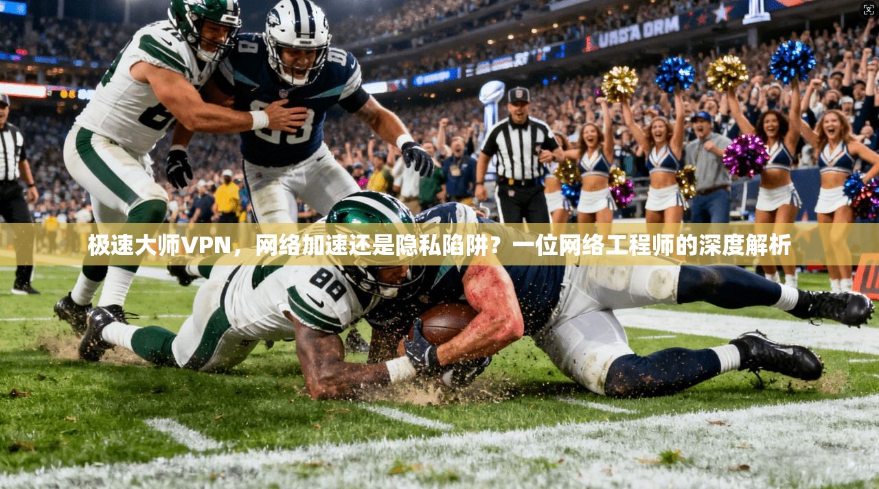 极速大师VPN，网络加速还是隐私陷阱？一位网络工程师的深度解析
