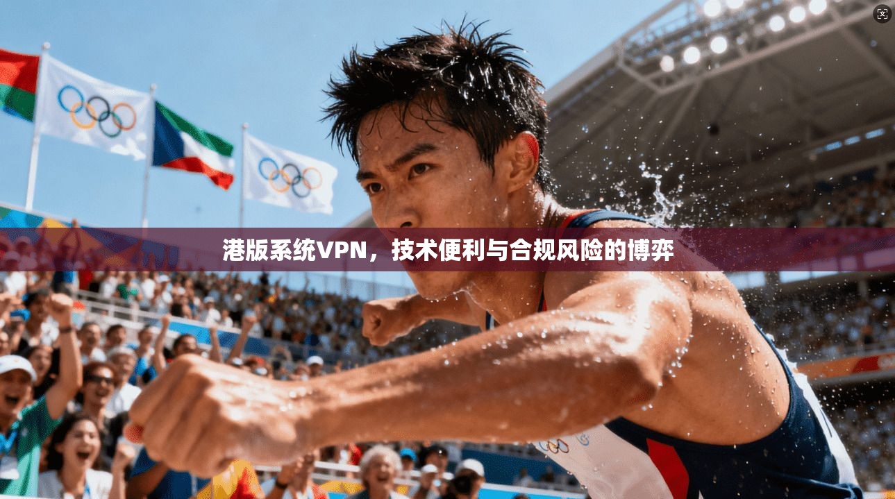 港版系统VPN,技术便利与合规风险的博弈