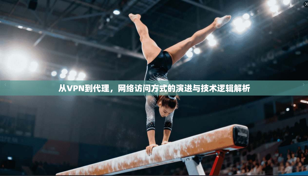 从VPN到代理，网络访问方式的演进与技术逻辑解析