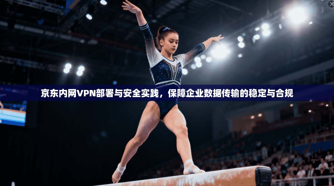 京东内网VPN部署与安全实践，保障企业数据传输的稳定与合规