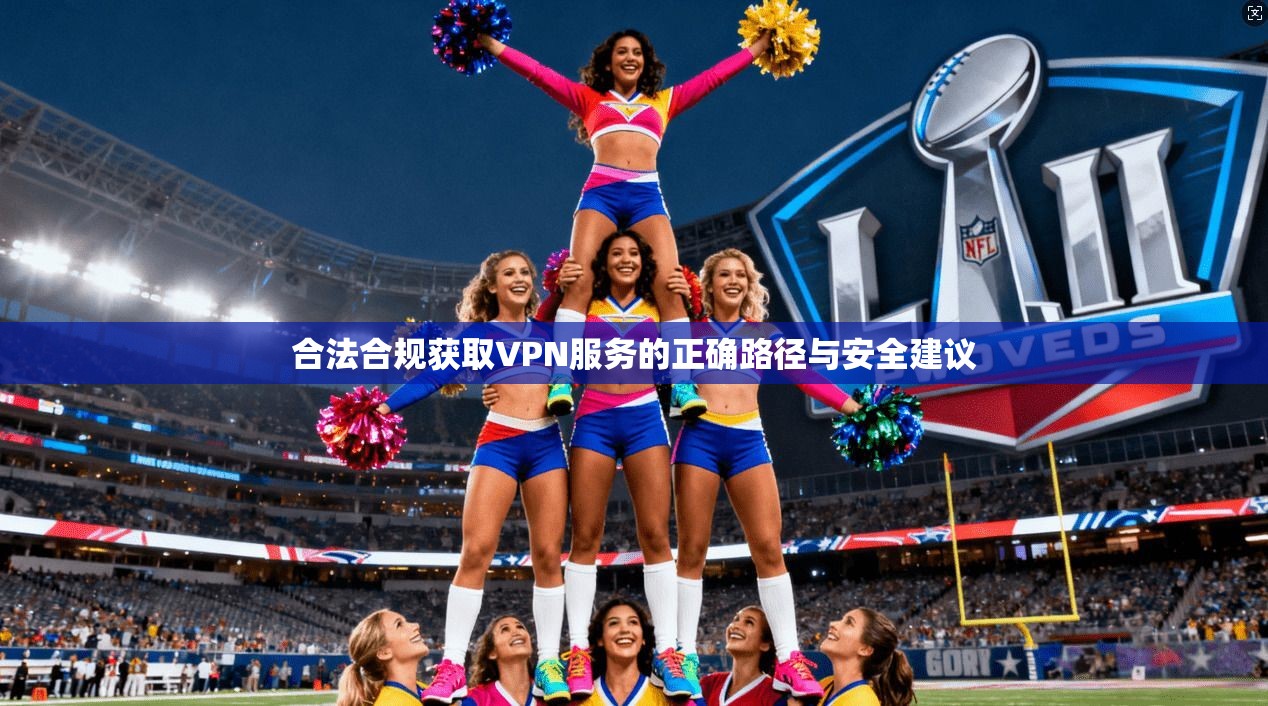 合法合规获取VPN服务的正确路径与安全建议