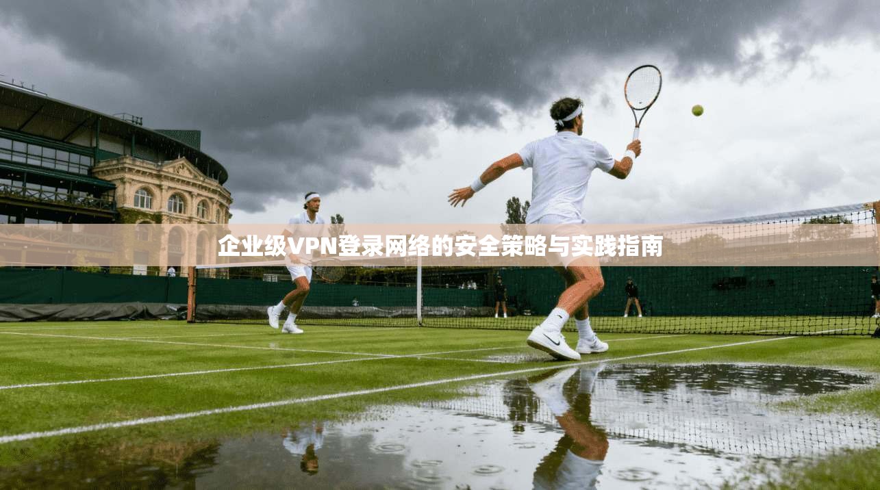 企业级VPN登录网络的安全策略与实践指南
