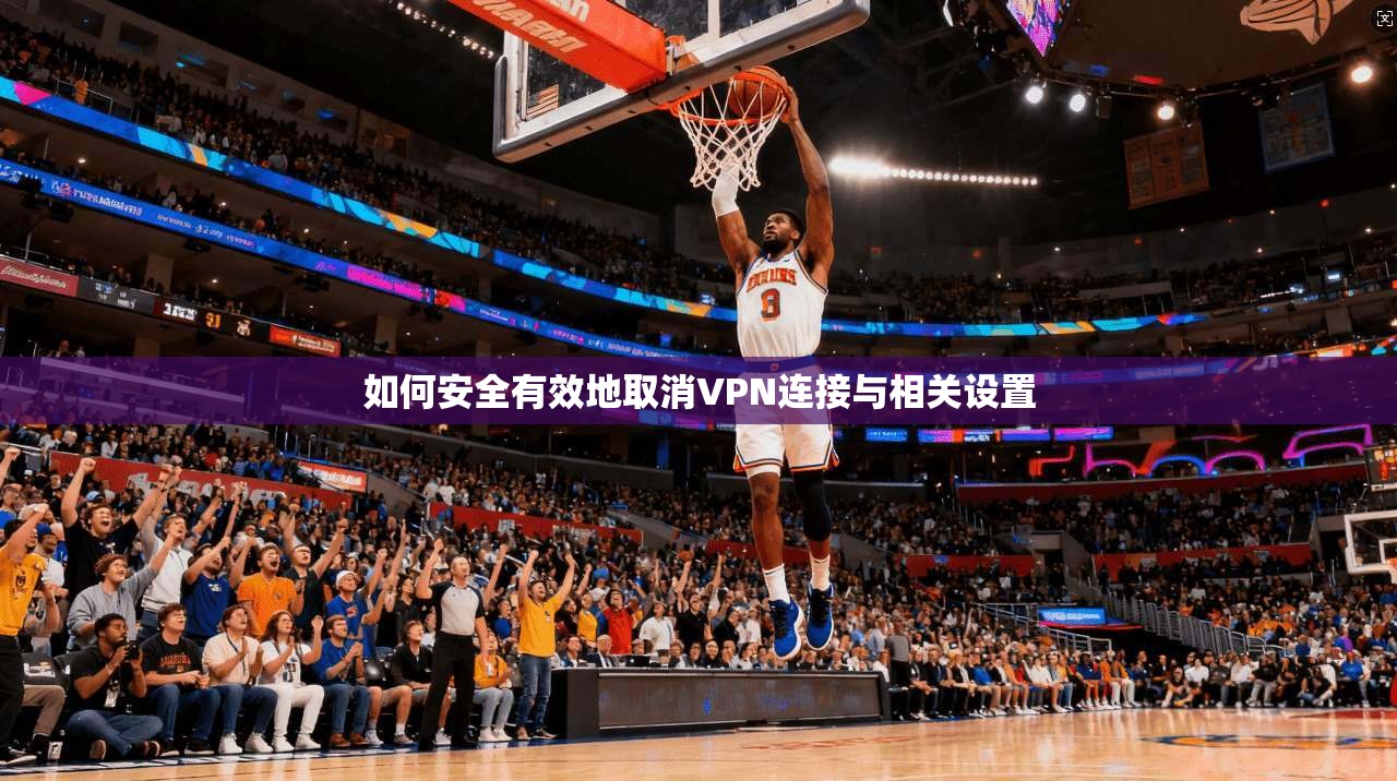 如何安全有效地取消VPN连接与相关设置
