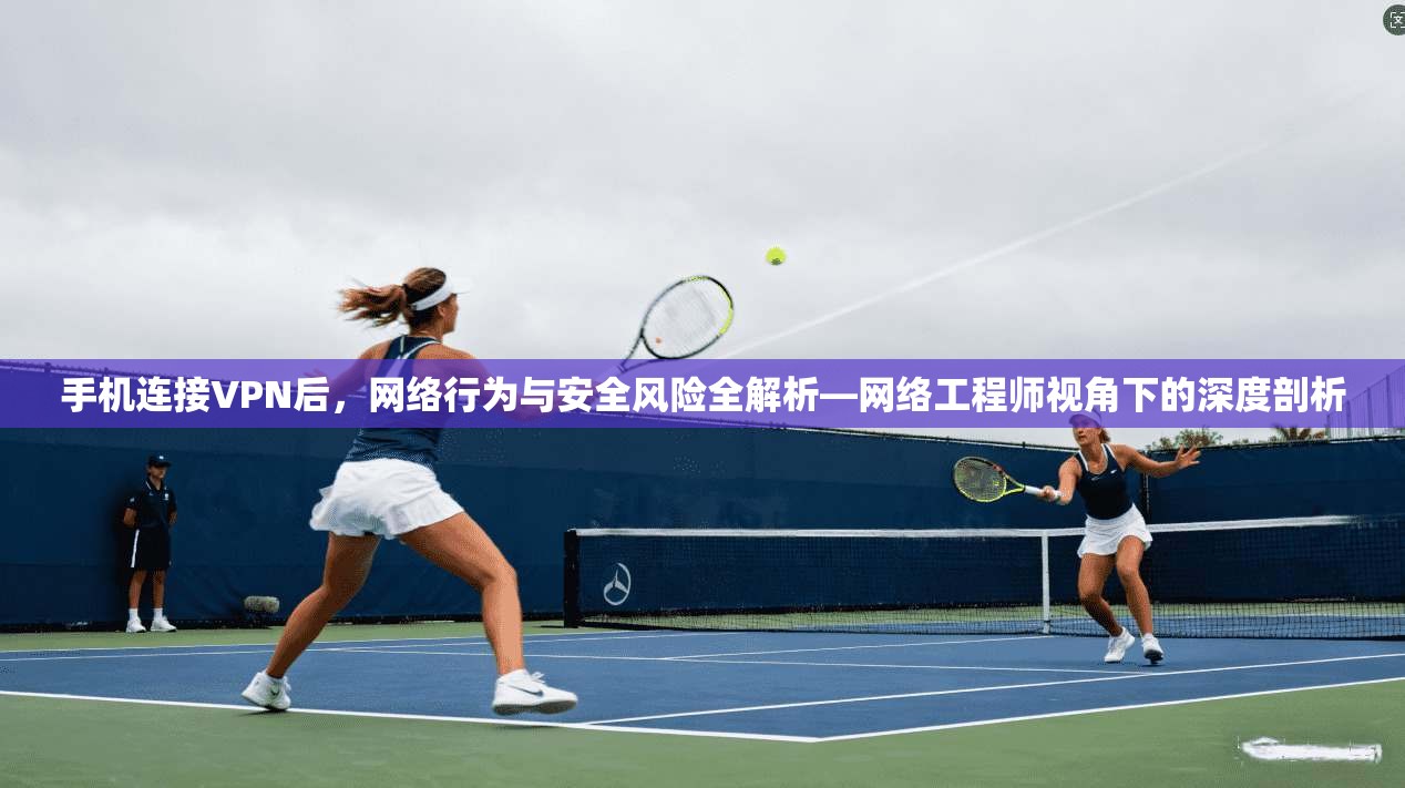 手机连接VPN后，网络行为与安全风险全解析—网络工程师视角下的深度剖析