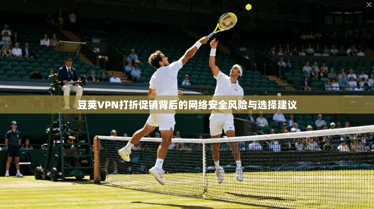 豆荚VPN打折促销背后的网络安全风险与选择建议