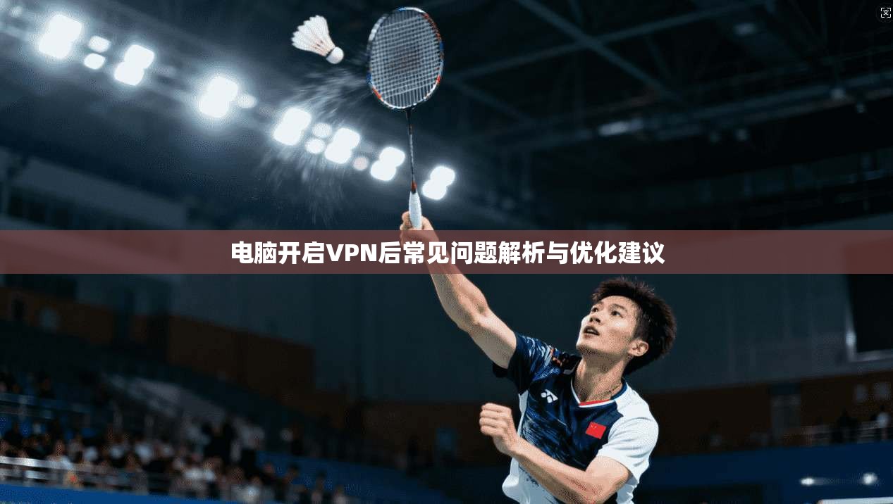 电脑开启VPN后常见问题解析与优化建议
