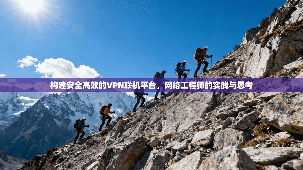 构建安全高效的VPN联机平台，网络工程师的实践与思考