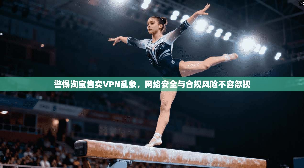 警惕淘宝售卖VPN乱象，网络安全与合规风险不容忽视