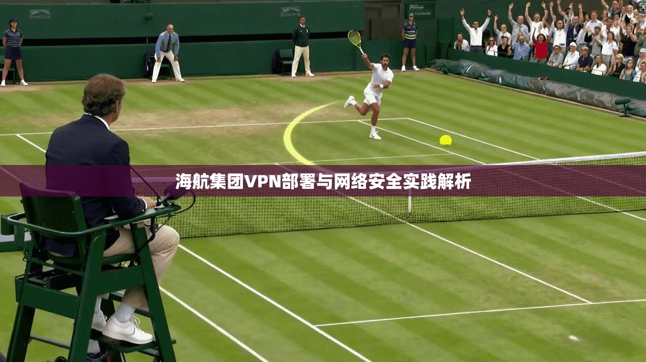 海航集团VPN部署与网络安全实践解析