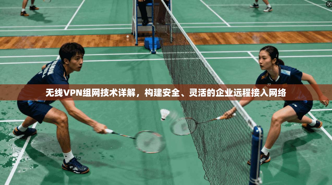 无线VPN组网技术详解，构建安全、灵活的企业远程接入网络