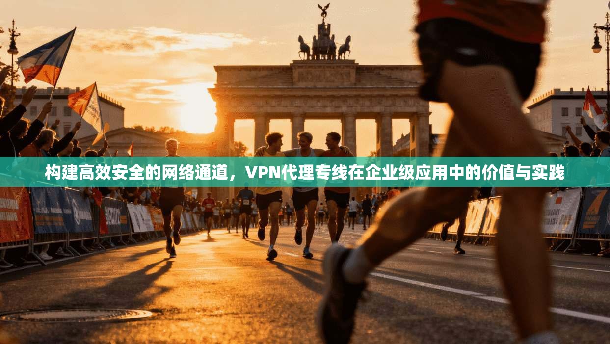 构建高效安全的网络通道，VPN代理专线在企业级应用中的价值与实践