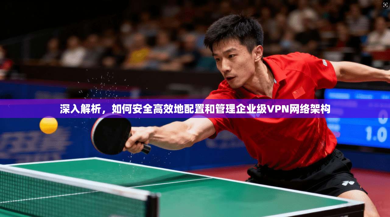 深入解析，如何安全高效地配置和管理企业级VPN网络架构
