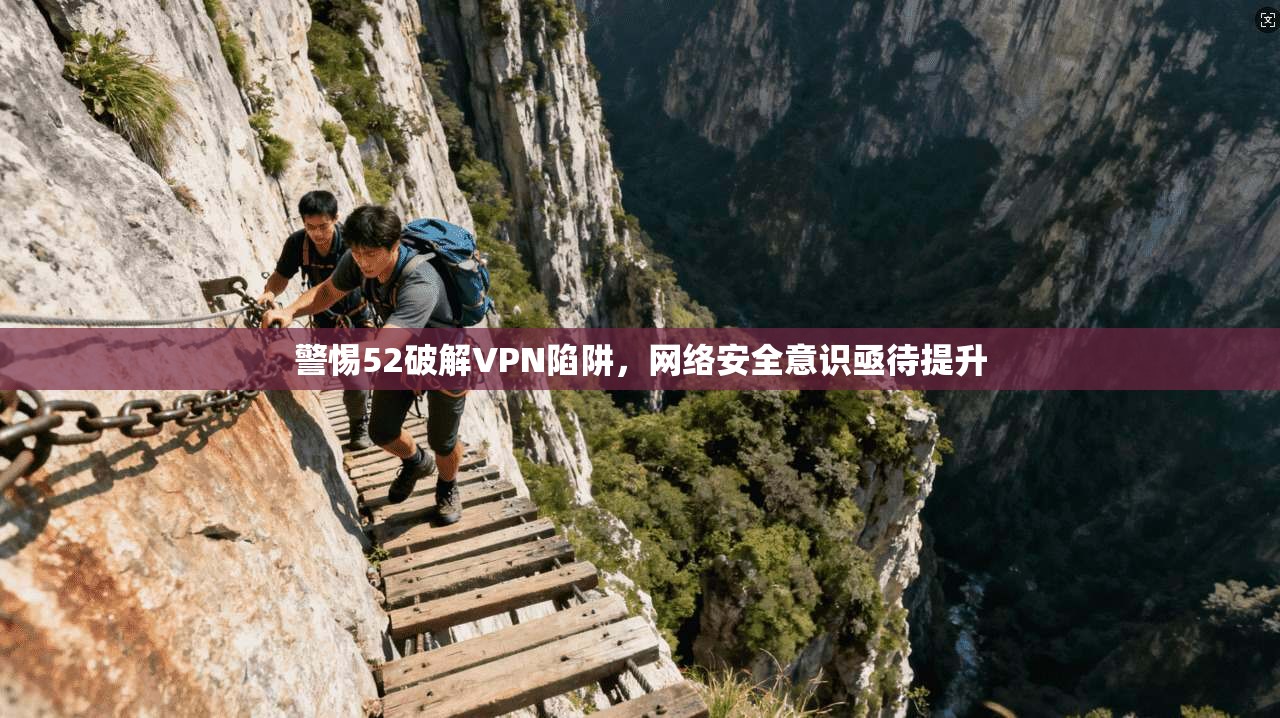 警惕52破解VPN陷阱，网络安全意识亟待提升
