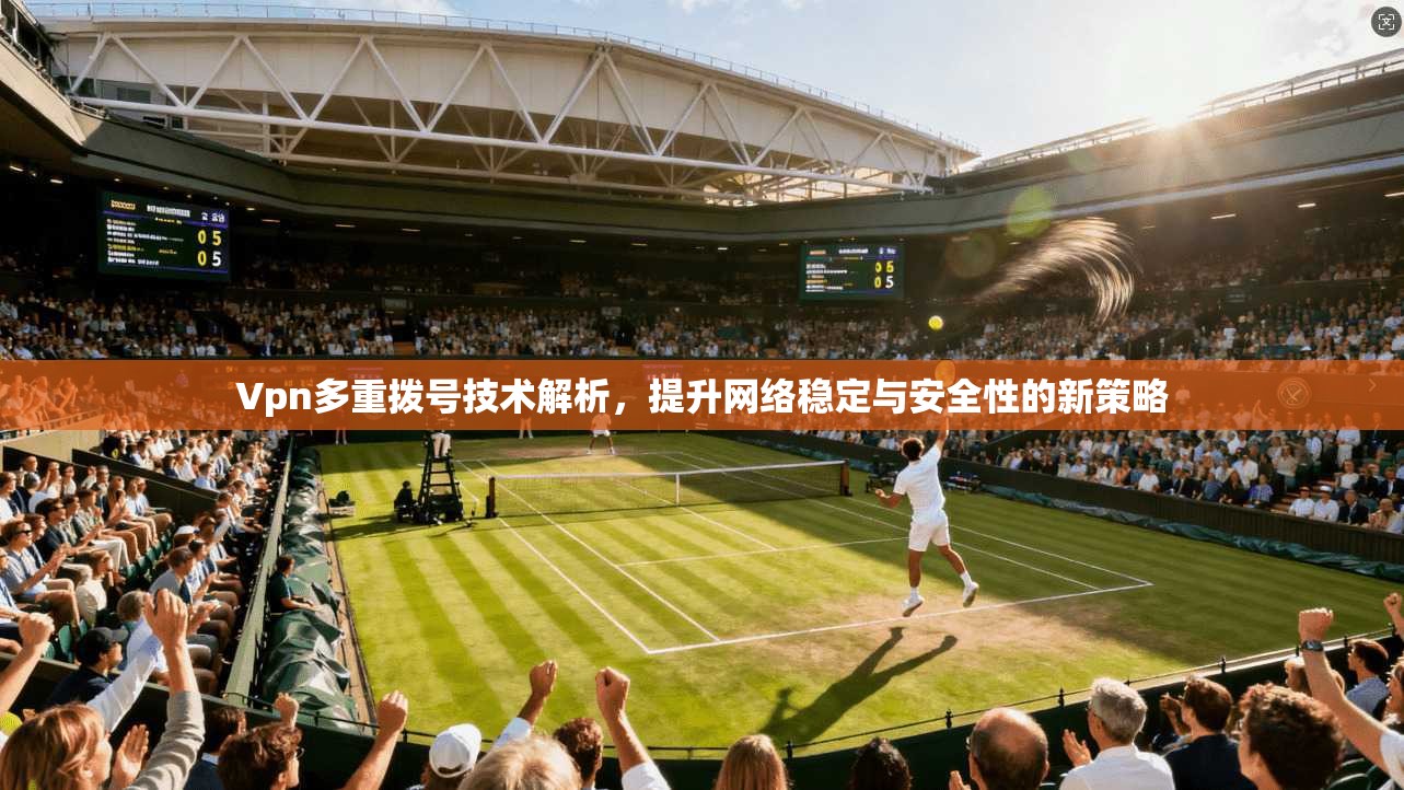 Vpn多重拨号技术解析，提升网络稳定与安全性的新策略