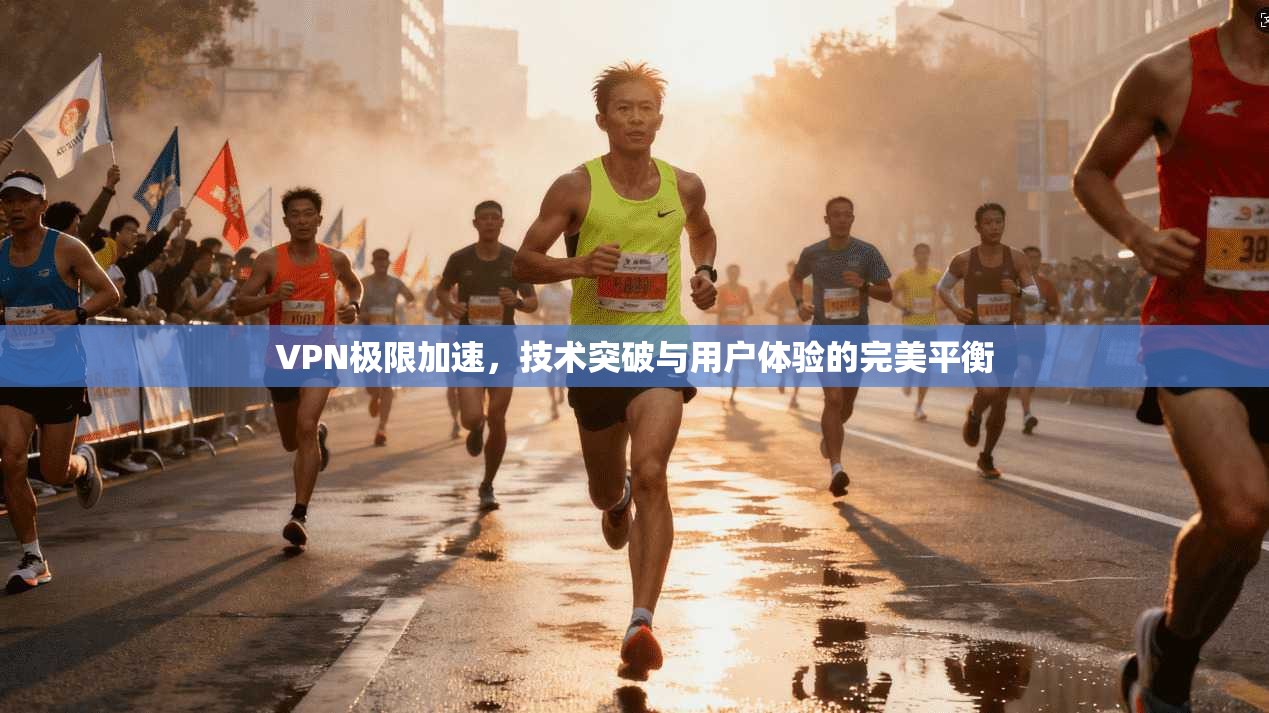 VPN极限加速，技术突破与用户体验的完美平衡