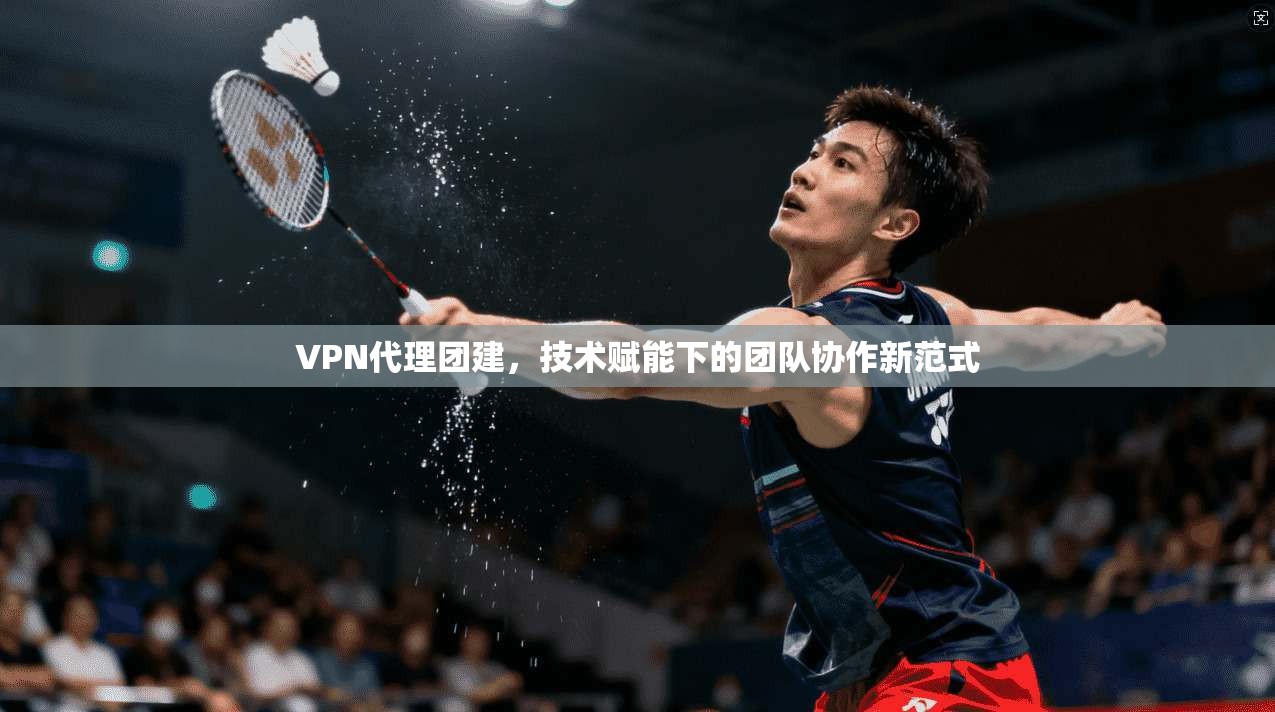 VPN代理团建，技术赋能下的团队协作新范式