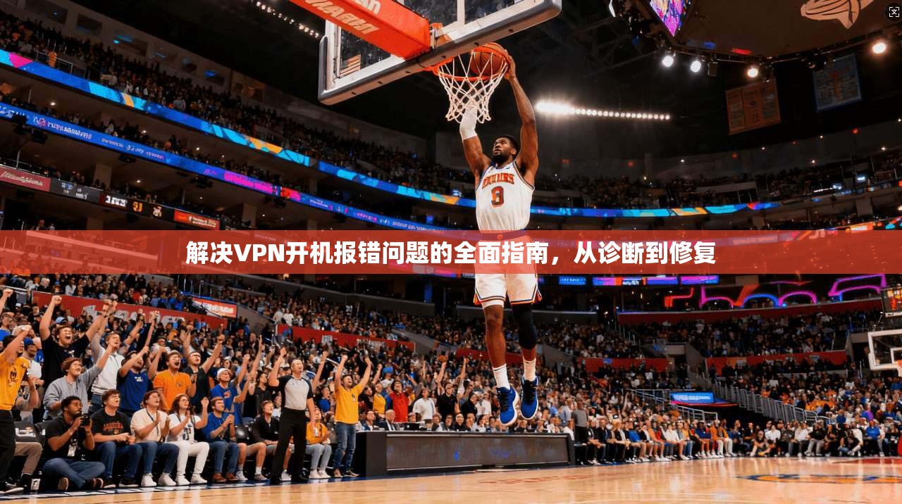 解决VPN开机报错问题的全面指南，从诊断到修复