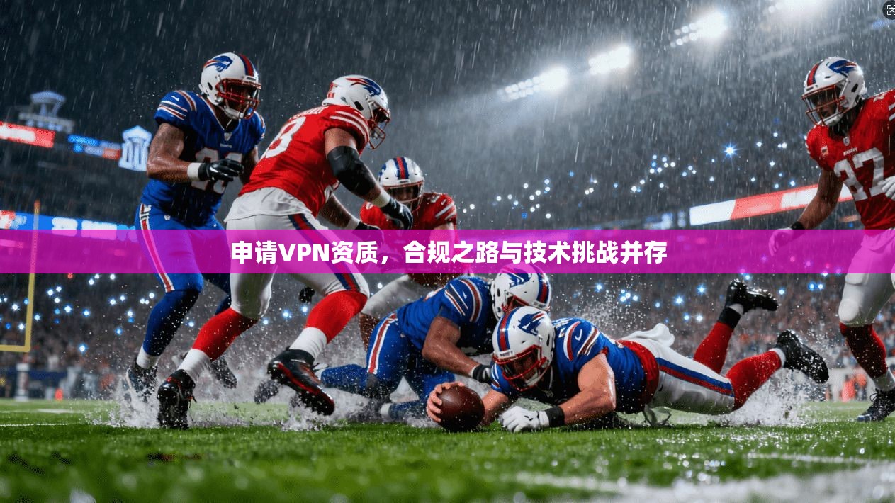 申请VPN资质，合规之路与技术挑战并存