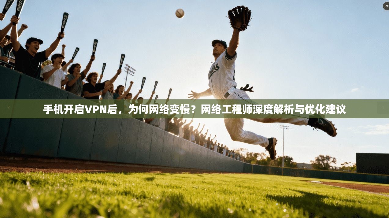 手机开启VPN后,为何网络变慢?网络工程师深度解析与优化建议