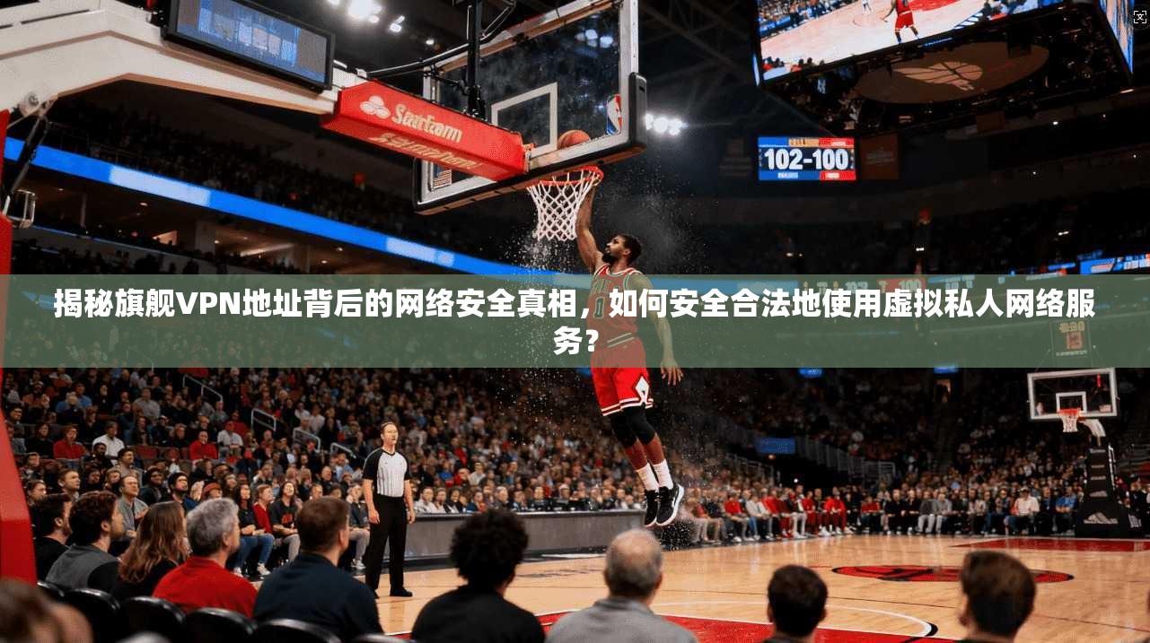 揭秘旗舰VPN地址背后的网络安全真相，如何安全合法地使用虚拟私人网络服务？