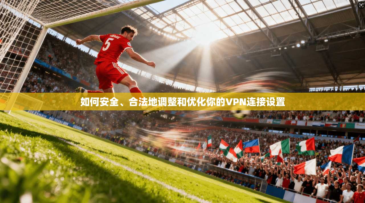 如何安全、合法地调整和优化你的VPN连接设置