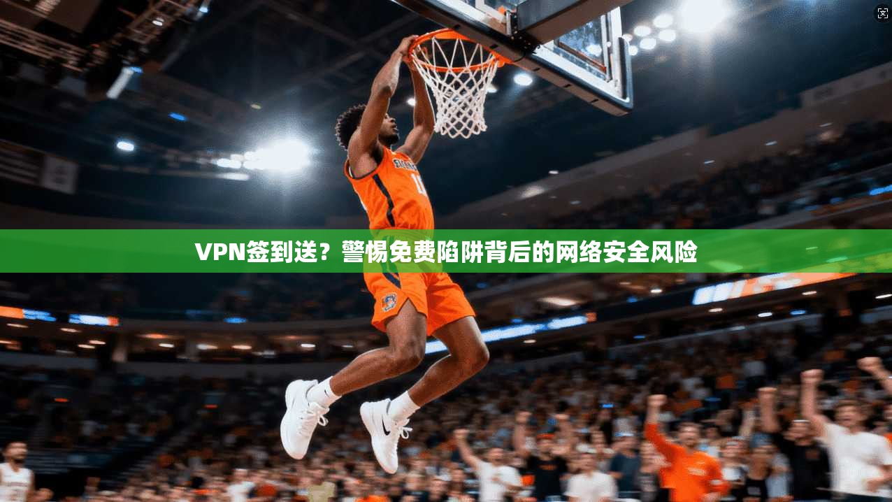 VPN签到送？警惕免费陷阱背后的网络安全风险