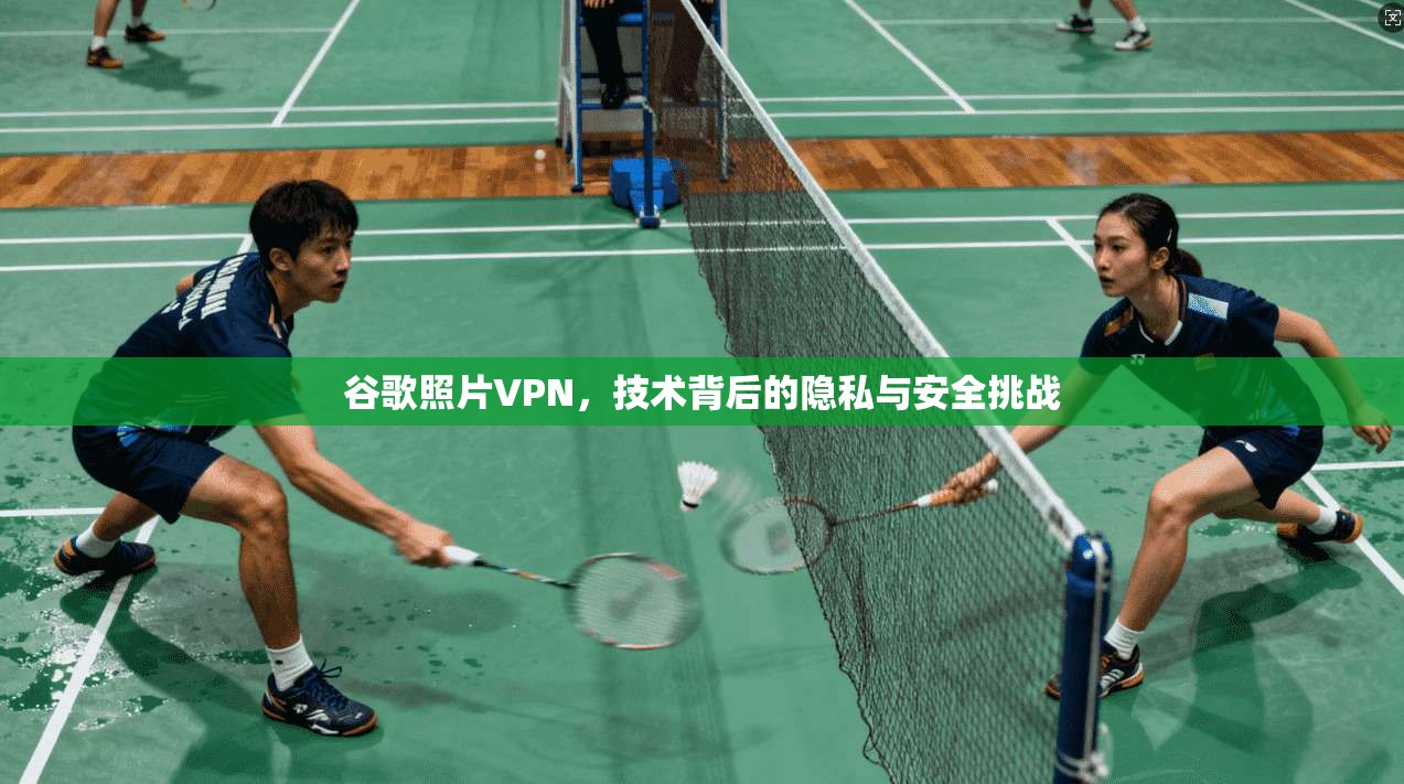 谷歌照片VPN，技术背后的隐私与安全挑战