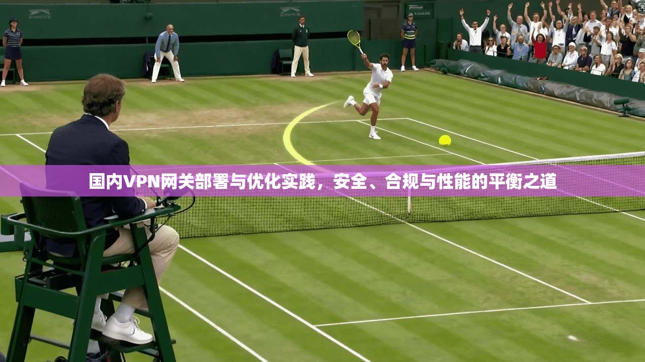 国内VPN网关部署与优化实践，安全、合规与性能的平衡之道