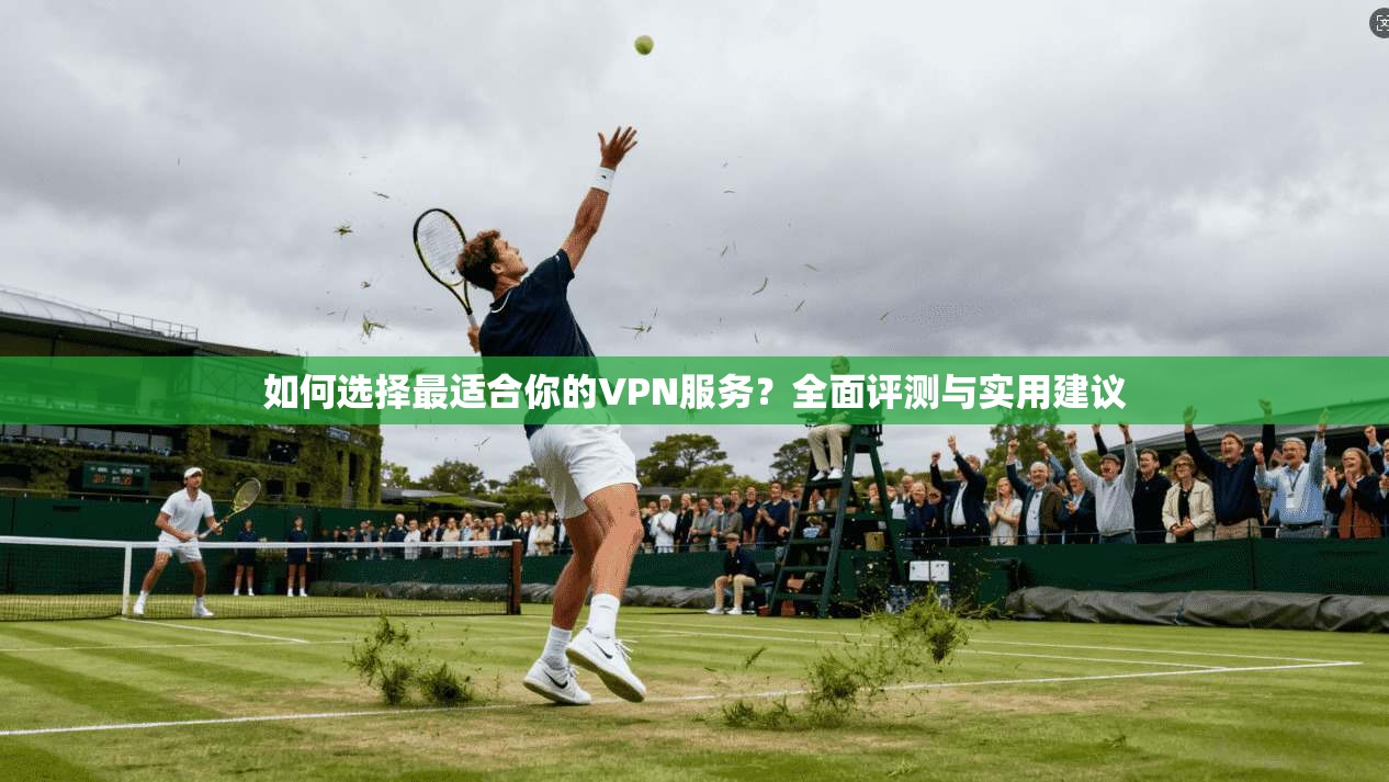 如何选择最适合你的VPN服务?全面评测与实用建议