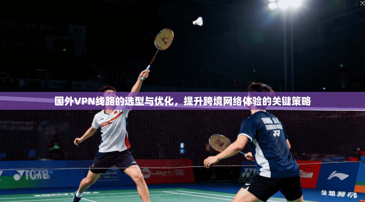 国外VPN线路的选型与优化，提升跨境网络体验的关键策略