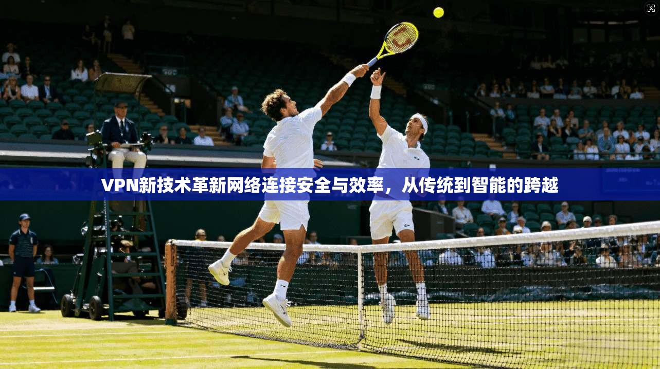 VPN新技术革新网络连接安全与效率，从传统到智能的跨越