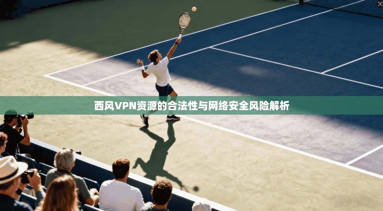 西风VPN资源的合法性与网络安全风险解析