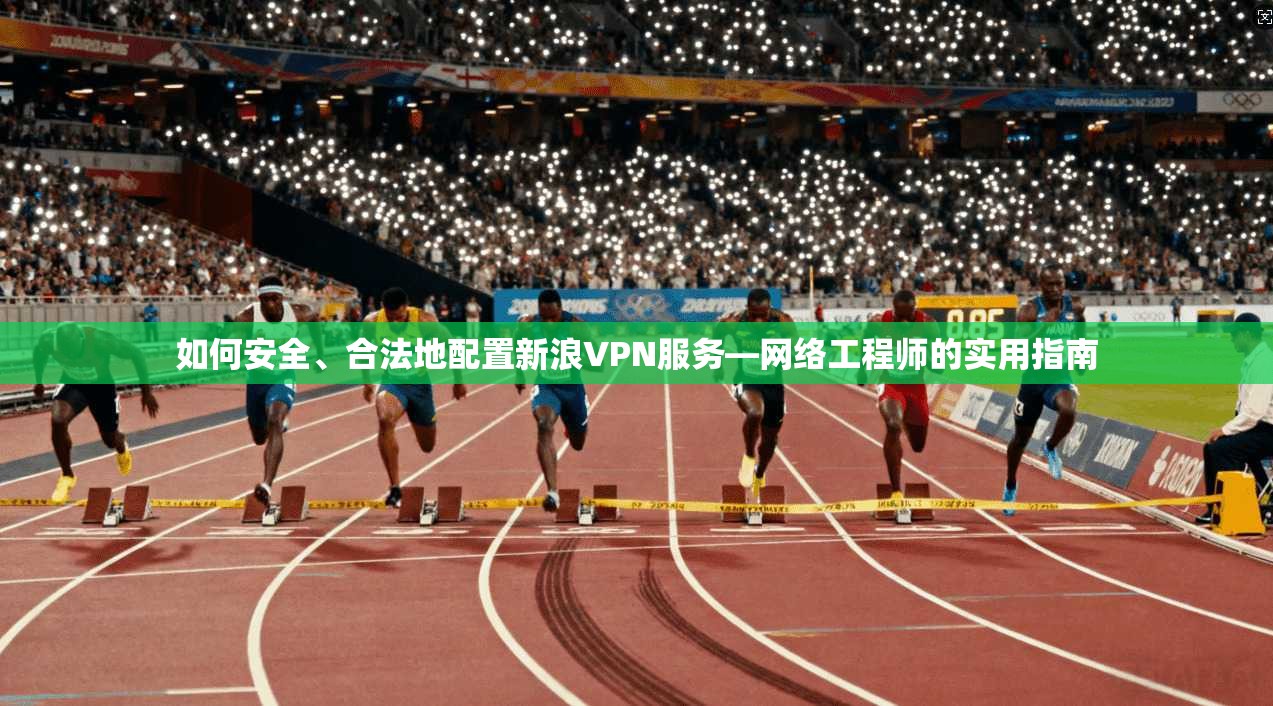 如何安全、合法地配置新浪VPN服务—网络工程师的实用指南