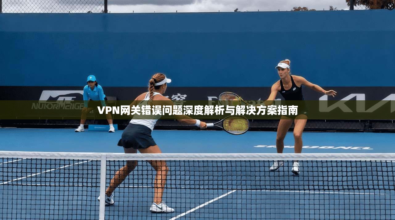 VPN网关错误问题深度解析与解决方案指南