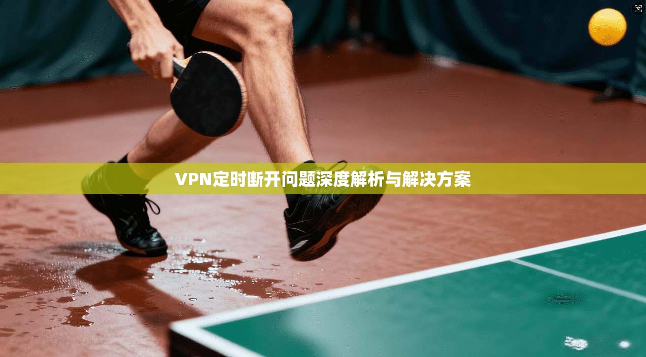 VPN定时断开问题深度解析与解决方案
