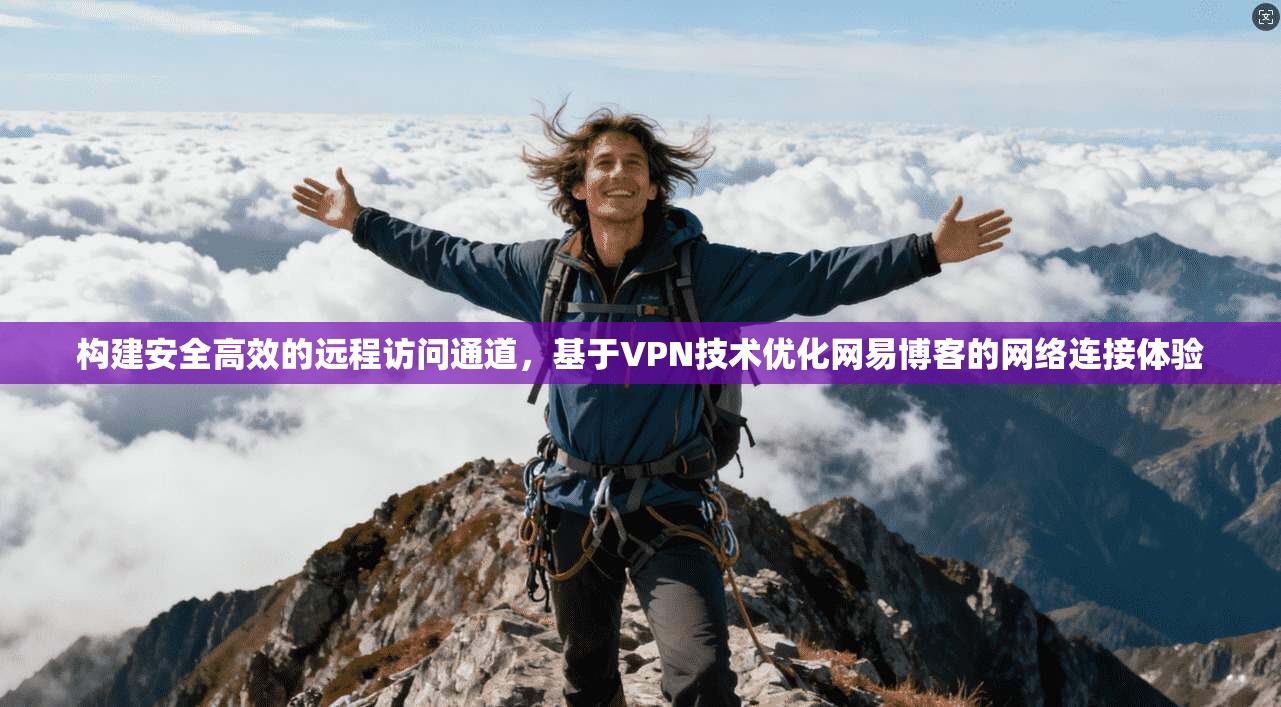 构建安全高效的远程访问通道，基于VPN技术优化网易博客的网络连接体验
