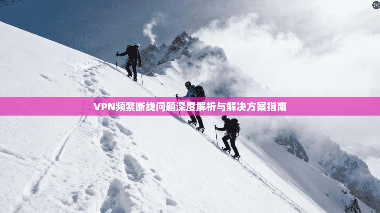 VPN频繁断线问题深度解析与解决方案指南