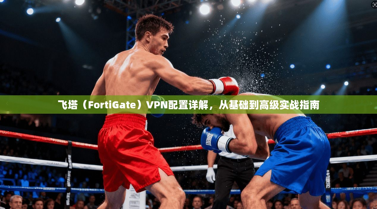 飞塔（FortiGate）VPN配置详解，从基础到高级实战指南