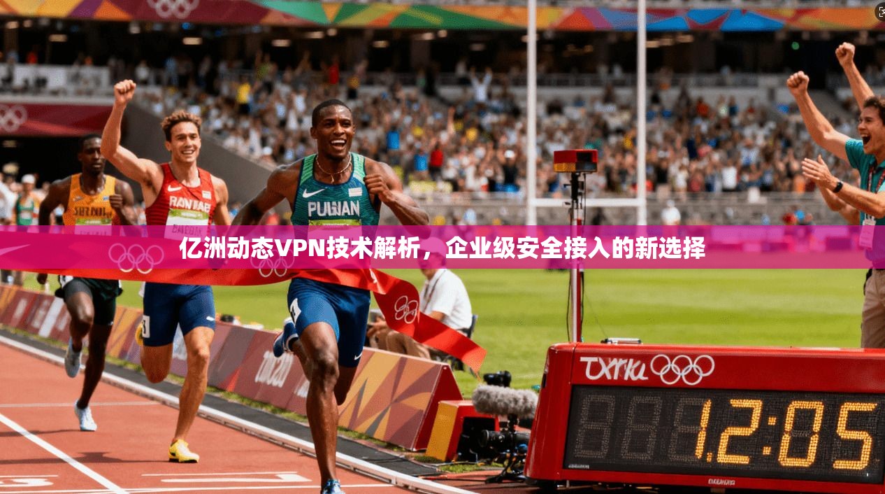 亿洲动态VPN技术解析，企业级安全接入的新选择