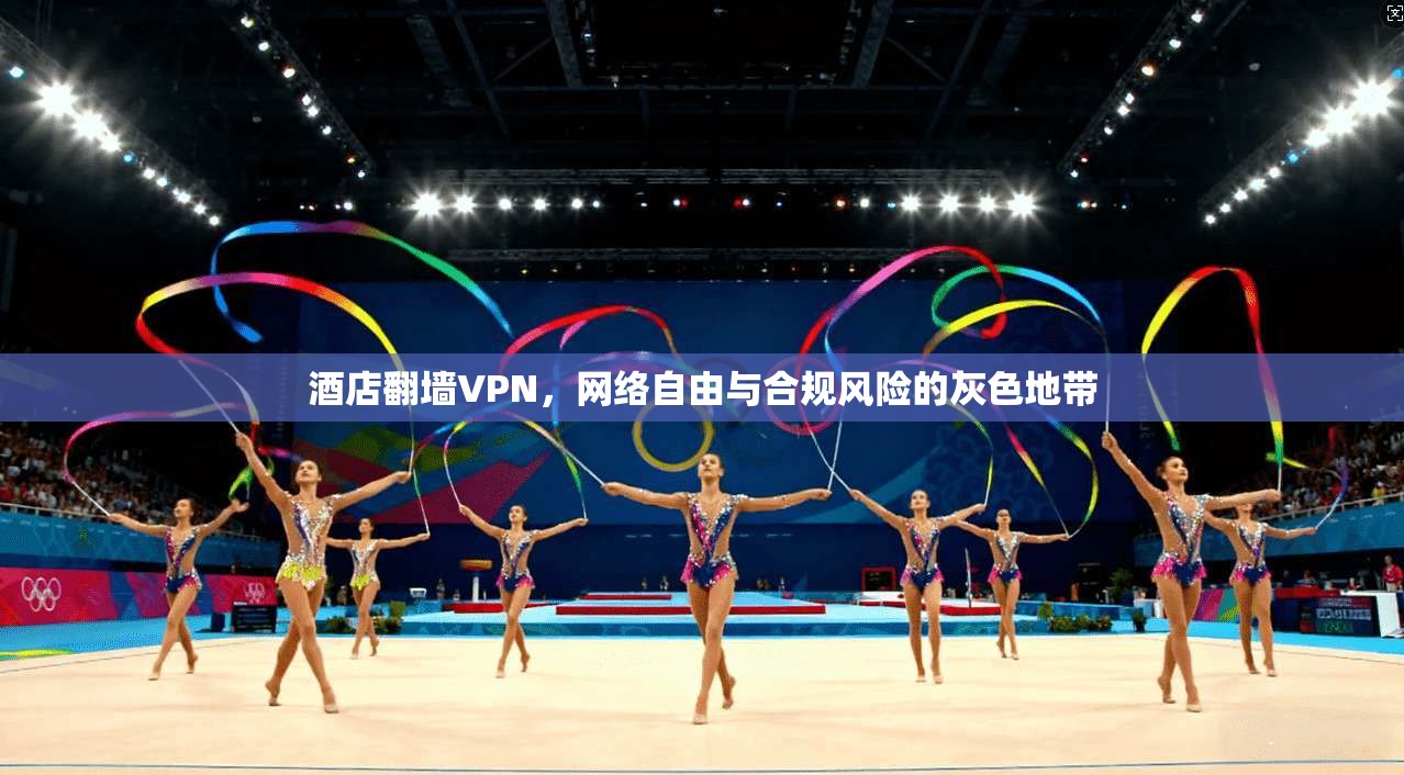 酒店翻墙VPN，网络自由与合规风险的灰色地带