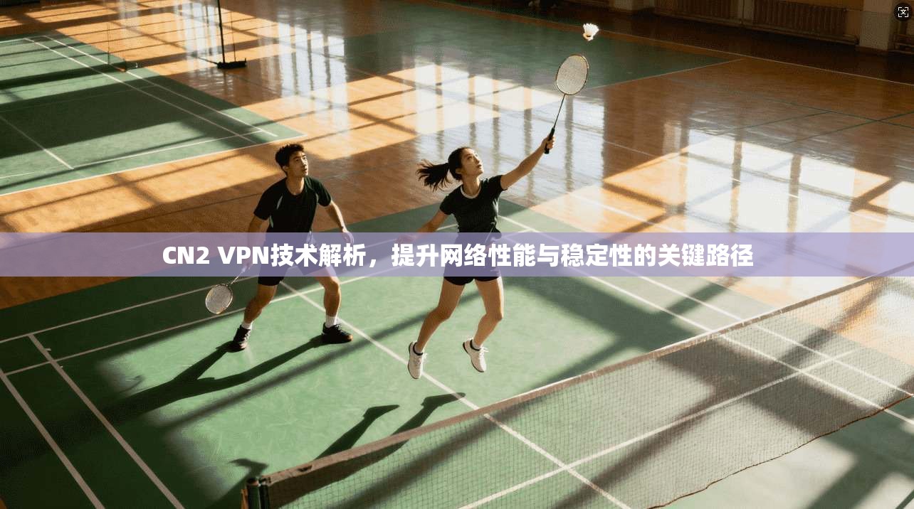 CN2 VPN技术解析，提升网络性能与稳定性的关键路径